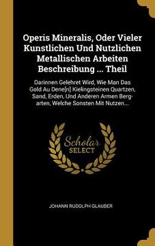 portada Operis Mineralis, Oder Vieler Kunstlichen Und Nutzlichen Metallischen Arbeiten Beschreibung ... Theil: Darinnen Gelehret Wird, Wie Man Das Gold Au Den (in German)