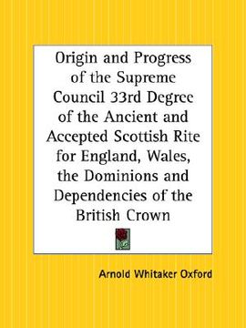 portada origin and progress of the supreme council 33rd degree of the ancient and accepted scottish rite for england, wales, the dominions and dependencies of (en Inglés)