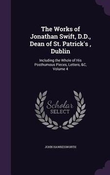 portada The Works of Jonathan Swift, D.D., Dean of St. Patrick's, Dublin: Including the Whole of His Posthumous Pieces, Letters, &C, Volume 4 (in English)