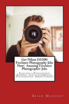 portada Get Nikon D5500 Freelance Photography Jobs Now! Amazing Freelance Photographer Jobs: Starting a Photography Business with a Commercial Photographer Ni (en Inglés)