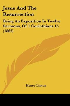 portada jesus and the resurrection: being an exposition in twelve sermons, of 1 corinthians 15 (1865) (en Inglés)