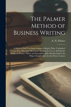 portada The Palmer Method of Business Writing: a Series of Self-teaching Lessons in Rapid, Plain, Unshaded, Coarse-pen, Muscular Movement Writing for Use in A