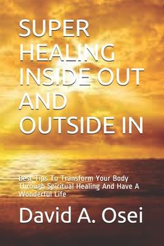 portada Super Healing Inside Out and Outside in: Best Tips To Transform Your Body Through Spiritual Healing And Have A Wonderful Life (en Inglés)