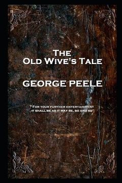 portada George Peele - The Old Wive's Tale: 'For your further entertainment, it shall be as it may be, so and so'' (en Inglés)