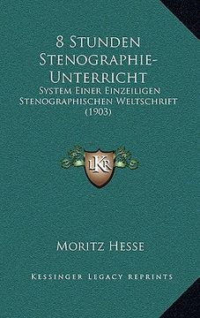 portada 8 Stunden Stenographie-Unterricht: System Einer Einzeiligen Stenographischen Weltschrift (1903) (en Alemán)