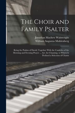 portada The Choir and Family Psalter: Being the Psalms of David; Together With the Canticles of the Morning and Evening Prayer ... Arr. for Chanting. to Whi (en Inglés)