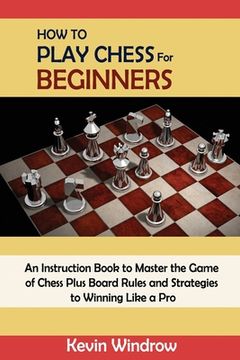 portada How to Play Chess for Beginners: An Instruction Book to Master the Game of Chess Plus Board Rules and Strategies to Winning Like a Pro (en Inglés)