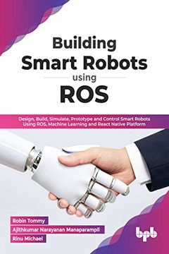 portada Building Smart Robots Using Ros: Design; Build; Simulate; Prototype and Control Smart Robots Using Ros; Machine Learning and React Native Platform (English Edition)