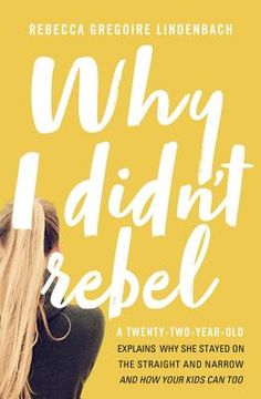 portada Why i Didn't Rebel: A Twenty-Two-Year-Old Explains why she Stayed on the Straight and Narrow---And how Your Kids can too (en Inglés)