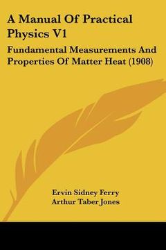 portada a manual of practical physics v1: fundamental measurements and properties of matter heat (1908) (en Inglés)