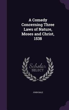 portada A Comedy Concerning Three Laws of Nature, Moses and Christ, 1538 (en Inglés)