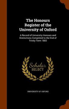 portada The Honours Register of the University of Oxford: A Record of University Honours and Distinctions Completed to the End of Trinity Term 1883 (en Inglés)