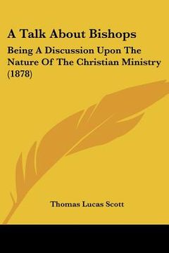 portada a talk about bishops: being a discussion upon the nature of the christian ministry (1878) (en Inglés)