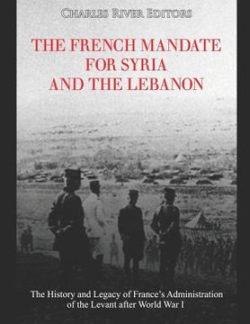 portada The French Mandate for Syria and the Lebanon: The History and Legacy of France's Administration of the Levant after World War I (en Inglés)