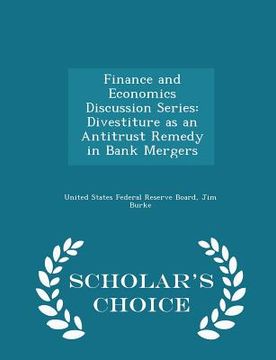 portada Finance and Economics Discussion Series: Divestiture as an Antitrust Remedy in Bank Mergers - Scholar's Choice Edition (en Inglés)