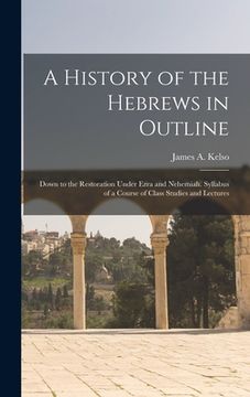 portada A History of the Hebrews in Outline: Down to the Restoration Under Ezra and Nehemiah. Syllabus of a Course of Class Studies and Lectures (en Inglés)