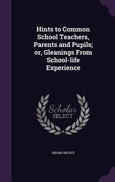 portada Hints to Common School Teachers, Parents and Pupils; or, Gleanings From School-life Experience