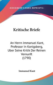 portada Kritische Briefe: An Herrn Immanuel Kant, Professor In Konigsberg, Uber Seine Kritik Der Reinen Vernunft (1790) (en Alemán)