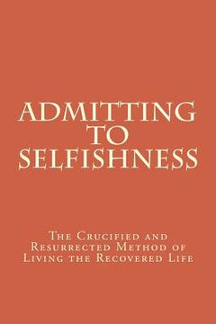portada Admitting to Selfishness: The Crucified and Resurrected Method of Living the Recovered Life (en Inglés)