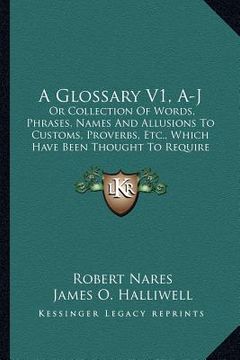 portada a glossary v1, a-j: or collection of words, phrases, names and allusions to customs, proverbs, etc., which have been thought to require il (en Inglés)