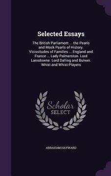 portada Selected Essays: The British Parliament ... the Pearls and Mock Pearls of History. Vicissitudes of Families ... England and France ... (en Inglés)