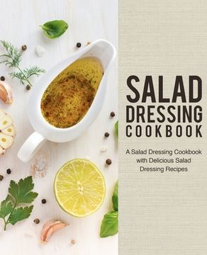 portada Salad Dressing Cookbook: A Salad Dressing Cookbook with Delicious Salad Dressing Recipes (2nd Edition) (en Inglés)