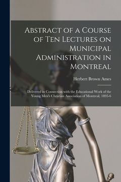 portada Abstract of a Course of Ten Lectures on Municipal Administration in Montreal [microform]: Delivered in Connection With the Educational Work of the You (en Inglés)