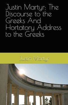 portada Justin Martyr: The Discourse to the Greeks and the Hortatory Address to the Greeks (en Inglés)