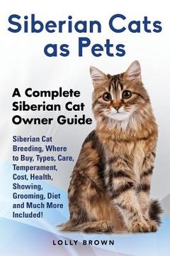 portada Siberian Cats as Pets: Siberian Cat Breeding, Where to Buy, Types, Care, Temperament, Cost, Health, Showing, Grooming, Diet and Much More Inc (en Inglés)