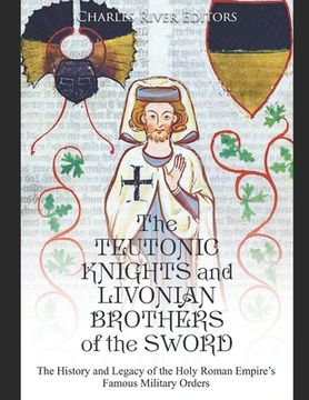 portada The Teutonic Knights and Livonian Brothers of the Sword: The History and Legacy of the Holy Roman Empire's Famous Military Orders (en Inglés)