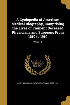 portada A Cyclopedia of American Medical Biography, Comprising the Lives of Eminent Deceased Physicians and Surgeons From 1610 to 1910; Volume 1 (in English)