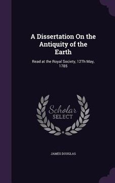 portada A Dissertation On the Antiquity of the Earth: Read at the Royal Society, 12Th May, 1785 (en Inglés)
