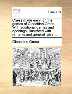 portada chess made easy: or, the games of gioachino greco, ... with additional games and openings, illustrated with remarks and general rules. (in English)