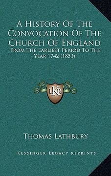 portada a history of the convocation of the church of england: from the earliest period to the year 1742 (1853) (en Inglés)