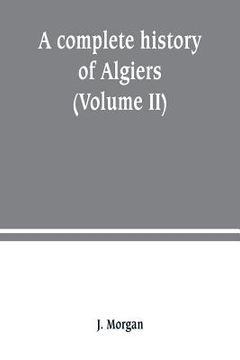 portada A complete history of Algiers. from the earlirft to the prefent times the whole interfperfed with many curious remarks and paffages, not touched on by (en Inglés)
