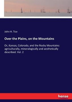 portada Over the Plains, on the Mountains: Or, Kansas, Colorado, and the Rocky Mountains: agriculturally, mineralogically and aesthetically described. Vol. 2 (en Inglés)