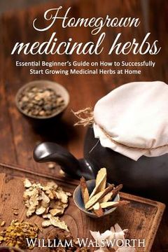 portada Homegrown Medicinal Herbs: Essential Beginner's Guide on How to Succesfully Start Growing Medicinal Herbs at Home (en Inglés)