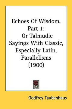 portada echoes of wisdom, part 1: or talmudic sayings with classic, especially latin, parallelisms (1900)