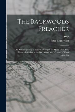 portada The Backwoods Preacher: An Autobiography of Peter Cartwright, for More Than Fifty Years a Preacher in the Backwoods and Western Wilds of Ameri (en Inglés)