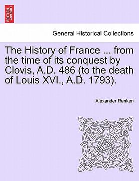 portada the history of france ... from the time of its conquest by clovis, a.d. 486 (to the death of louis xvi., a.d. 1793). volume the first. (en Inglés)