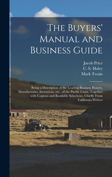 portada The Buyers' Manual and Business Guide: Being a Description of the Leading Business Houses, Manufactories, Inventions, Etc., of the Pacific Coast, Toge (en Inglés)