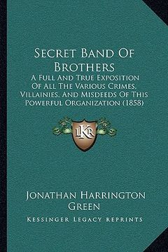 portada secret band of brothers: a full and true exposition of all the various crimes, villainies, and misdeeds of this powerful organization (1858) (in English)