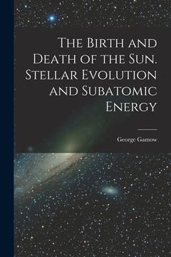 portada The Birth and Death of the Sun. Stellar Evolution and Subatomic Energy (in English)