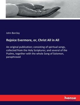 portada Rejoice Evermore, or, Christ All in All: An original publication; consisting of spiritual songs, collected from the Holy Scriptures; and several of th (en Inglés)