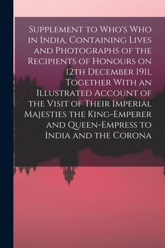 portada Supplement to Who's who in India, Containing Lives and Photographs of the Recipients of Honours on 12th December 1911, Together With an Illustrated Ac (in English)