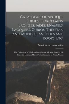 portada Catalogue of Antique Chinese Porcelains, Bronzes, Jades, Enamels, Lacquers, Curios, Thibetan and Mongolian Idols and Books, Etc.: the Collection of Hi (en Inglés)
