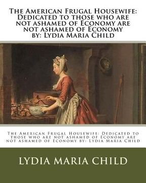 portada The American Frugal Housewife: Dedicated to those who are not ashamed of Economy are not ashamed of Economy by: Lydia Maria Child