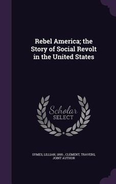 portada Rebel America; the Story of Social Revolt in the United States (en Inglés)