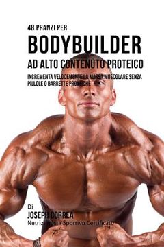 portada 48 Pranzi Per Bodybuilder Ad Alto Contenuto Proteico: Incrementa Velocemente La Massa Muscolare Senza Pillole O Barrette Proteiche (in Italian)