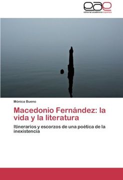 portada Macedonio Fernández: La Vida Y La Literatura: Itinerarios Y Escorzos De Una Poética De La Inexistencia (spanish Edition) (in Spanish)